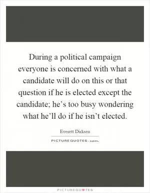 During a political campaign everyone is concerned with what a candidate will do on this or that question if he is elected except the candidate; he’s too busy wondering what he’ll do if he isn’t elected Picture Quote #1