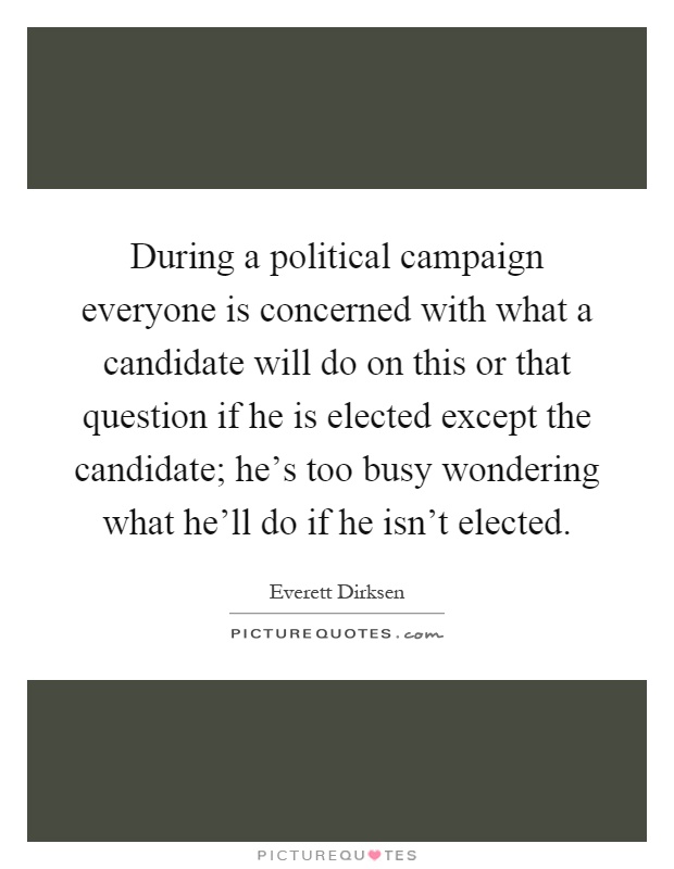 During a political campaign everyone is concerned with what a candidate will do on this or that question if he is elected except the candidate; he's too busy wondering what he'll do if he isn't elected Picture Quote #1