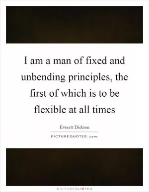 I am a man of fixed and unbending principles, the first of which is to be flexible at all times Picture Quote #1