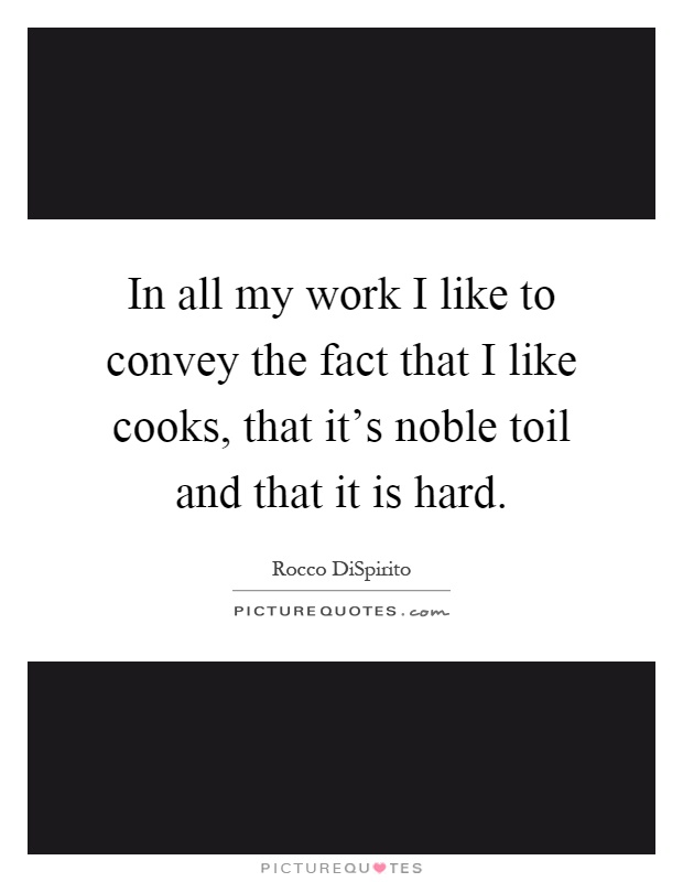 In all my work I like to convey the fact that I like cooks, that it's noble toil and that it is hard Picture Quote #1