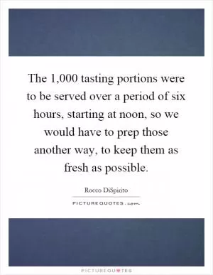 The 1,000 tasting portions were to be served over a period of six hours, starting at noon, so we would have to prep those another way, to keep them as fresh as possible Picture Quote #1