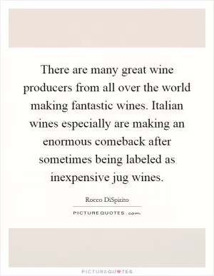 There are many great wine producers from all over the world making fantastic wines. Italian wines especially are making an enormous comeback after sometimes being labeled as inexpensive jug wines Picture Quote #1