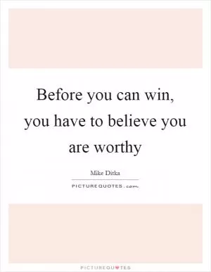 Before you can win, you have to believe you are worthy Picture Quote #1