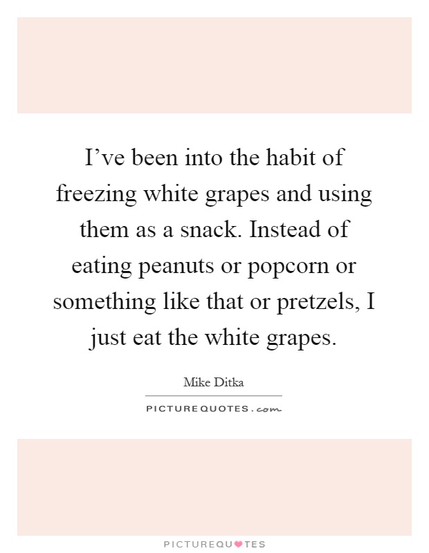 I've been into the habit of freezing white grapes and using them as a snack. Instead of eating peanuts or popcorn or something like that or pretzels, I just eat the white grapes Picture Quote #1