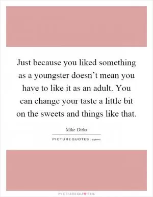 Just because you liked something as a youngster doesn’t mean you have to like it as an adult. You can change your taste a little bit on the sweets and things like that Picture Quote #1