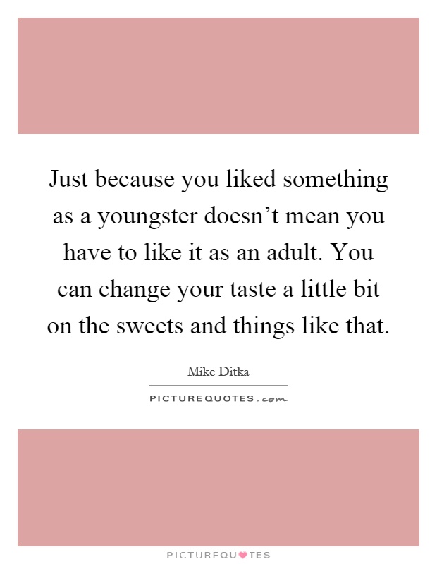 Just because you liked something as a youngster doesn't mean you have to like it as an adult. You can change your taste a little bit on the sweets and things like that Picture Quote #1