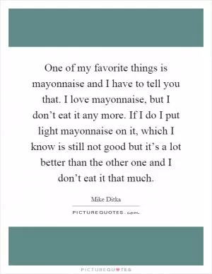 One of my favorite things is mayonnaise and I have to tell you that. I love mayonnaise, but I don’t eat it any more. If I do I put light mayonnaise on it, which I know is still not good but it’s a lot better than the other one and I don’t eat it that much Picture Quote #1