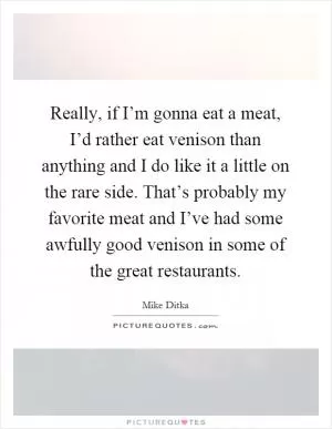 Really, if I’m gonna eat a meat, I’d rather eat venison than anything and I do like it a little on the rare side. That’s probably my favorite meat and I’ve had some awfully good venison in some of the great restaurants Picture Quote #1