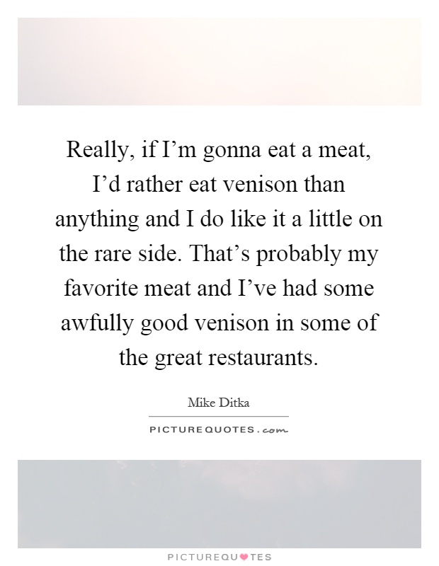 Really, if I'm gonna eat a meat, I'd rather eat venison than anything and I do like it a little on the rare side. That's probably my favorite meat and I've had some awfully good venison in some of the great restaurants Picture Quote #1