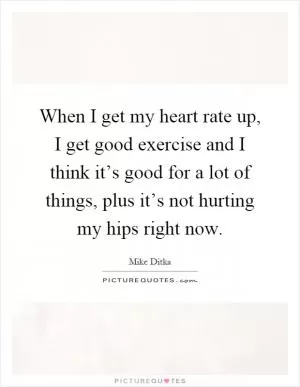 When I get my heart rate up, I get good exercise and I think it’s good for a lot of things, plus it’s not hurting my hips right now Picture Quote #1