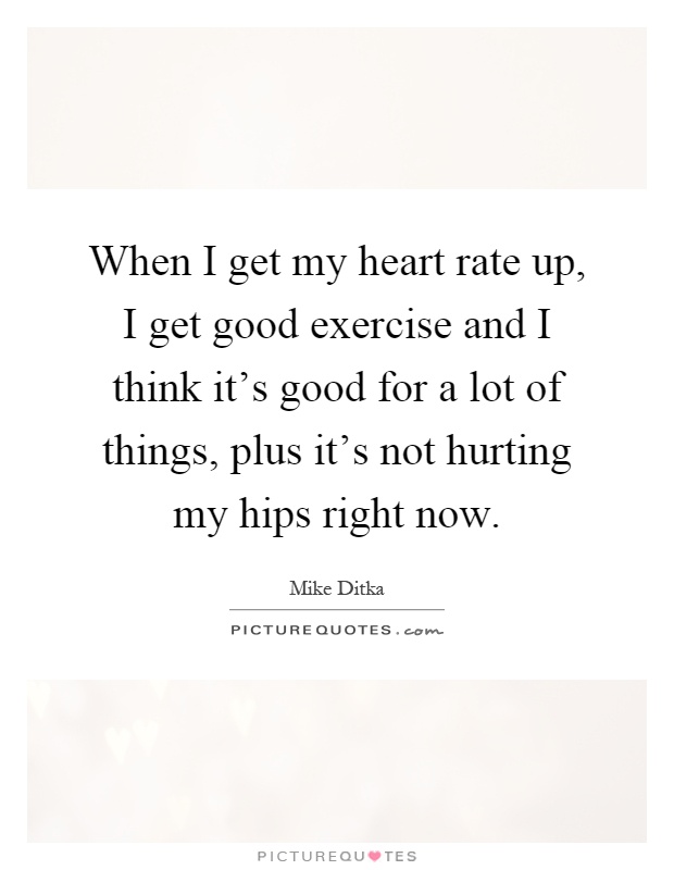 When I get my heart rate up, I get good exercise and I think it's good for a lot of things, plus it's not hurting my hips right now Picture Quote #1
