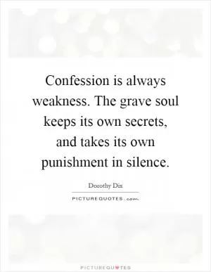 Confession is always weakness. The grave soul keeps its own secrets, and takes its own punishment in silence Picture Quote #1