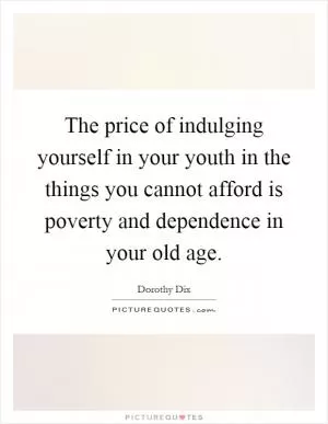 The price of indulging yourself in your youth in the things you cannot afford is poverty and dependence in your old age Picture Quote #1