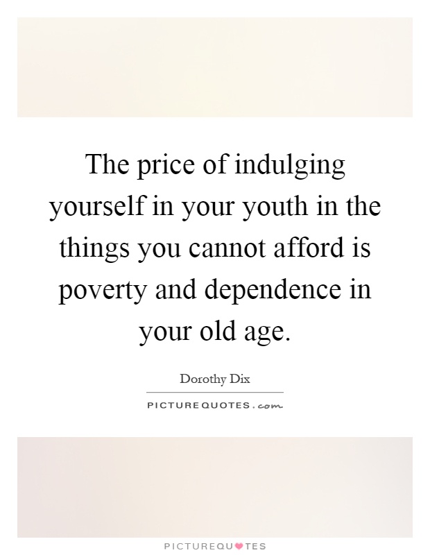 The price of indulging yourself in your youth in the things you cannot afford is poverty and dependence in your old age Picture Quote #1