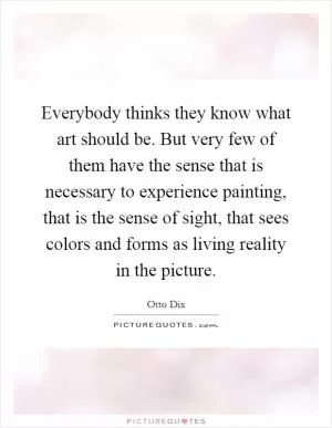 Everybody thinks they know what art should be. But very few of them have the sense that is necessary to experience painting, that is the sense of sight, that sees colors and forms as living reality in the picture Picture Quote #1