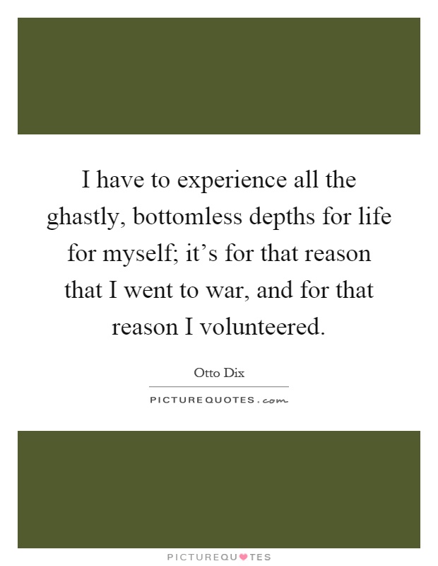 I have to experience all the ghastly, bottomless depths for life for myself; it's for that reason that I went to war, and for that reason I volunteered Picture Quote #1