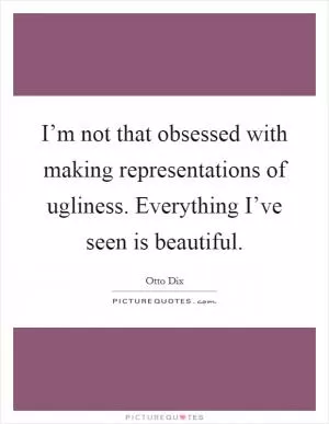 I’m not that obsessed with making representations of ugliness. Everything I’ve seen is beautiful Picture Quote #1