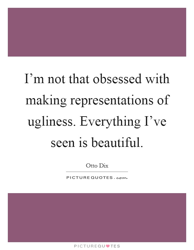 I'm not that obsessed with making representations of ugliness. Everything I've seen is beautiful Picture Quote #1