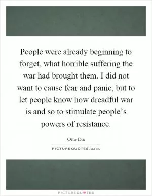 People were already beginning to forget, what horrible suffering the war had brought them. I did not want to cause fear and panic, but to let people know how dreadful war is and so to stimulate people’s powers of resistance Picture Quote #1