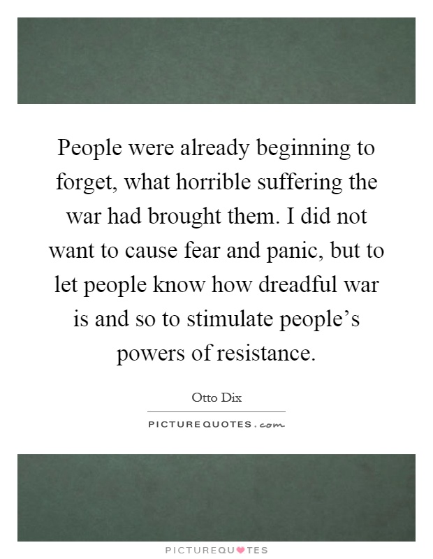 People were already beginning to forget, what horrible suffering the war had brought them. I did not want to cause fear and panic, but to let people know how dreadful war is and so to stimulate people's powers of resistance Picture Quote #1
