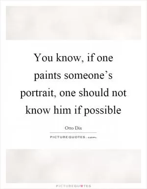 You know, if one paints someone’s portrait, one should not know him if possible Picture Quote #1