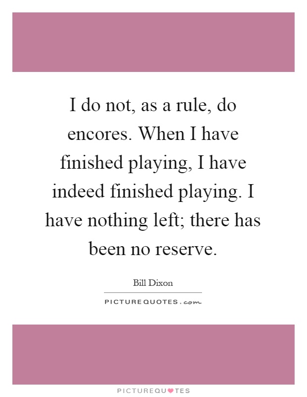 I do not, as a rule, do encores. When I have finished playing, I have indeed finished playing. I have nothing left; there has been no reserve Picture Quote #1
