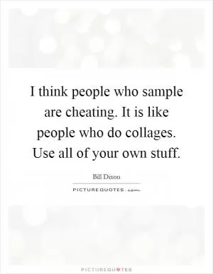 I think people who sample are cheating. It is like people who do collages. Use all of your own stuff Picture Quote #1