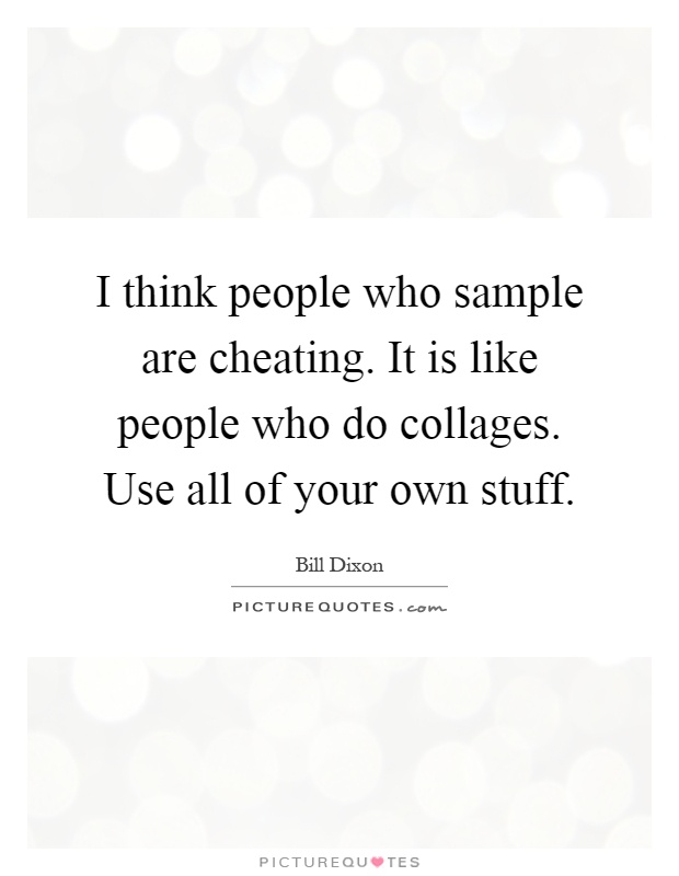 I think people who sample are cheating. It is like people who do collages. Use all of your own stuff Picture Quote #1