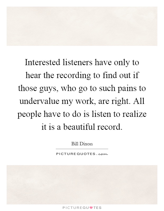 Interested listeners have only to hear the recording to find out if those guys, who go to such pains to undervalue my work, are right. All people have to do is listen to realize it is a beautiful record Picture Quote #1