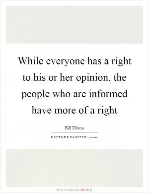 While everyone has a right to his or her opinion, the people who are informed have more of a right Picture Quote #1