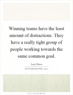 Winning teams have the least amount of distractions. They have a really tight group of people working towards the same common goal Picture Quote #1