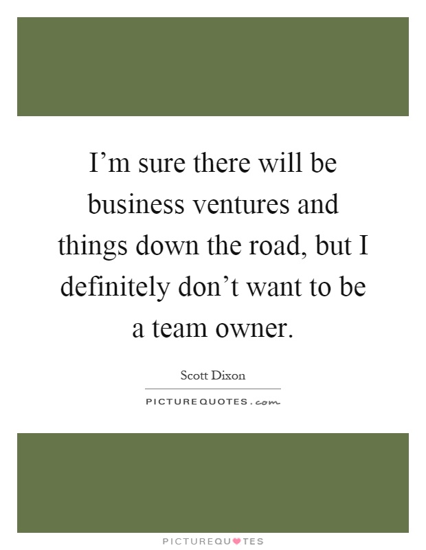 I'm sure there will be business ventures and things down the road, but I definitely don't want to be a team owner Picture Quote #1