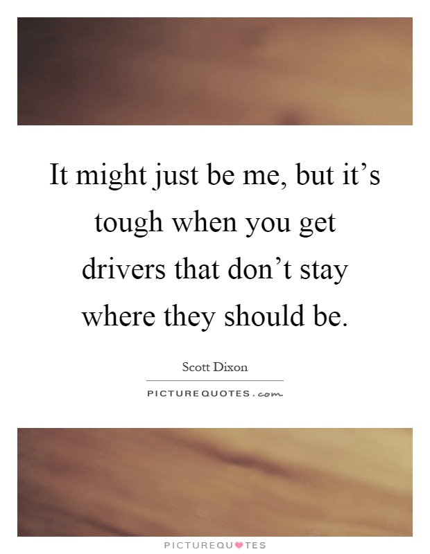 It might just be me, but it's tough when you get drivers that don't stay where they should be Picture Quote #1