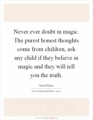 Never ever doubt in magic. The purest honest thoughts come from children, ask any child if they believe in magic and they will tell you the truth Picture Quote #1
