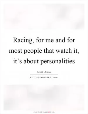 Racing, for me and for most people that watch it, it’s about personalities Picture Quote #1