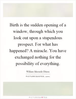 Birth is the sudden opening of a window, through which you look out upon a stupendous prospect. For what has happened? A miracle. You have exchanged nothing for the possibility of everything Picture Quote #1