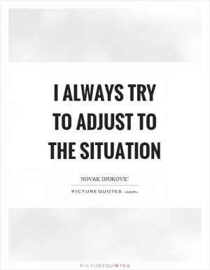I always try to adjust to the situation Picture Quote #1