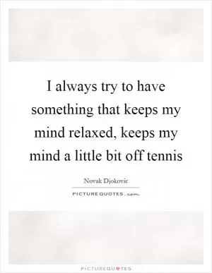 I always try to have something that keeps my mind relaxed, keeps my mind a little bit off tennis Picture Quote #1