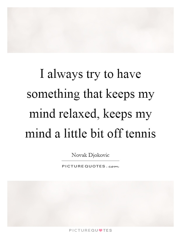 I always try to have something that keeps my mind relaxed, keeps my mind a little bit off tennis Picture Quote #1
