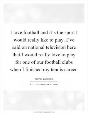 I love football and it’s the sport I would really like to play. I’ve said on national television here that I would really love to play for one of our football clubs when I finished my tennis career Picture Quote #1