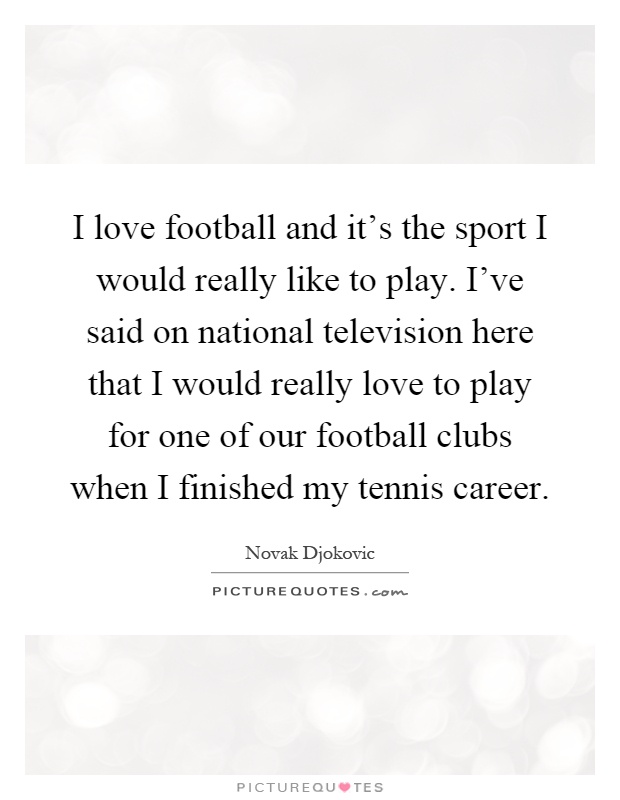 I love football and it's the sport I would really like to play. I've said on national television here that I would really love to play for one of our football clubs when I finished my tennis career Picture Quote #1