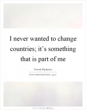 I never wanted to change countries; it’s something that is part of me Picture Quote #1
