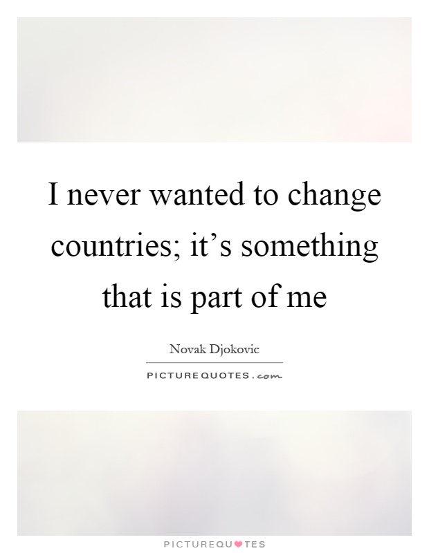 I never wanted to change countries; it's something that is part of me Picture Quote #1
