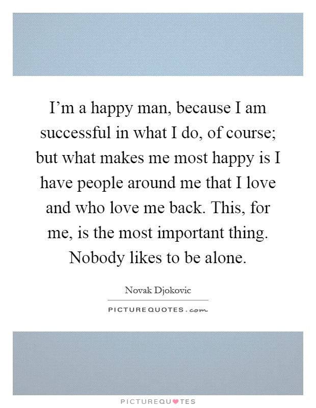 I'm a happy man, because I am successful in what I do, of course; but what makes me most happy is I have people around me that I love and who love me back. This, for me, is the most important thing. Nobody likes to be alone Picture Quote #1