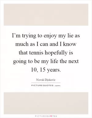 I’m trying to enjoy my lie as much as I can and I know that tennis hopefully is going to be my life the next 10, 15 years Picture Quote #1