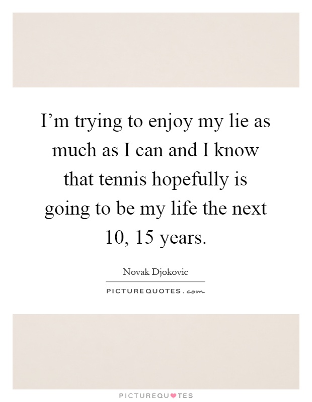 I'm trying to enjoy my lie as much as I can and I know that tennis hopefully is going to be my life the next 10, 15 years Picture Quote #1