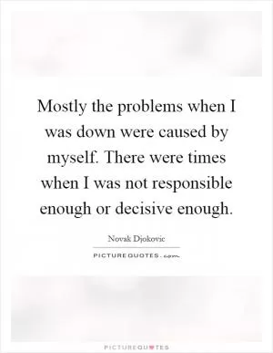 Mostly the problems when I was down were caused by myself. There were times when I was not responsible enough or decisive enough Picture Quote #1