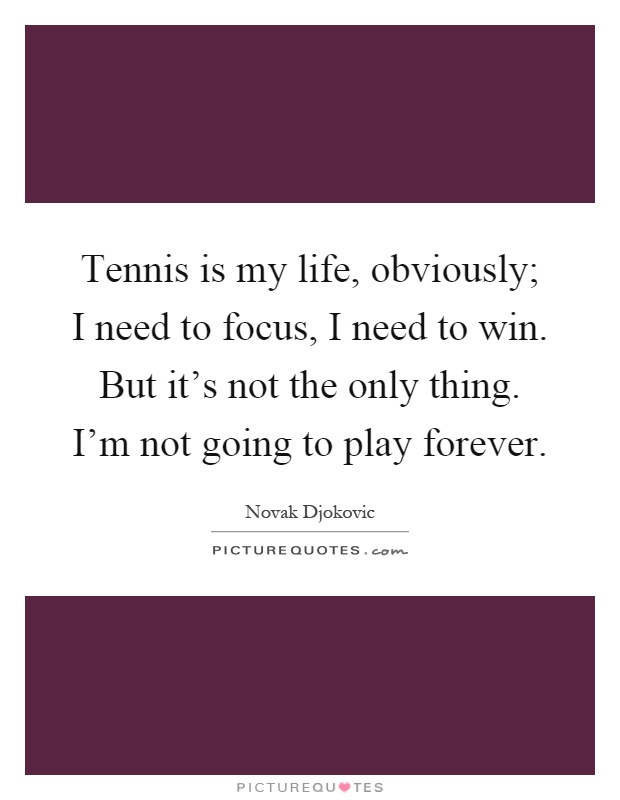 Tennis is my life, obviously; I need to focus, I need to win. But it's not the only thing. I'm not going to play forever Picture Quote #1