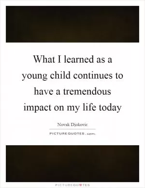 What I learned as a young child continues to have a tremendous impact on my life today Picture Quote #1