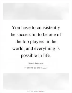 You have to consistently be successful to be one of the top players in the world, and everything is possible in life Picture Quote #1